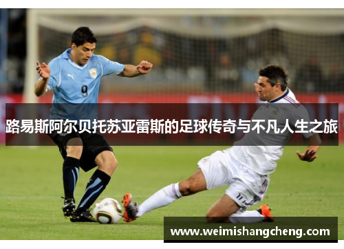 路易斯阿尔贝托苏亚雷斯的足球传奇与不凡人生之旅