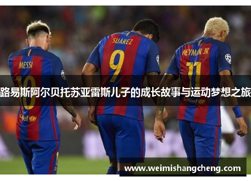 路易斯阿尔贝托苏亚雷斯儿子的成长故事与运动梦想之旅