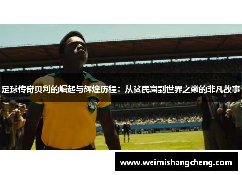 足球传奇贝利的崛起与辉煌历程:从贫民窟到世界之巅的非凡故事 足球传奇贝利的崛起与辉煌历程:从贫民窟到世界之巅的非凡故事