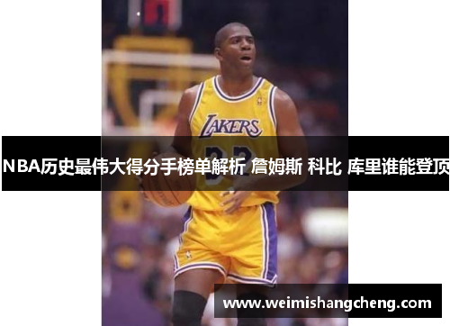 NBA历史最伟大得分手榜单解析 詹姆斯 科比 库里谁能登顶