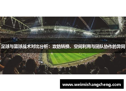 足球与篮球战术对比分析:攻防转换、空间利用与团队协作的异同 足球与篮球战术对比分析:攻防转换、空间利用与团队协作的异同