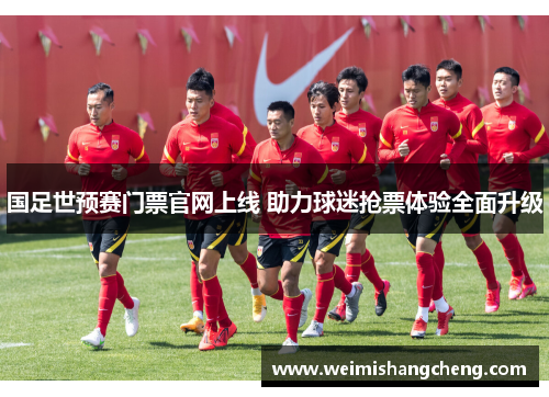 国足世预赛门票官网上线 助力球迷抢票体验全面升级 国足世预赛门票官网上线 助力球迷抢票体验全面升级