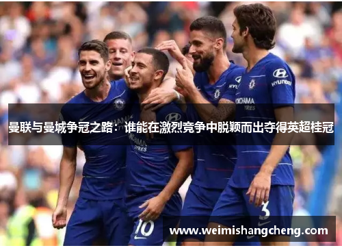 曼联与曼城争冠之路：谁能在激烈竞争中脱颖而出夺得英超桂冠