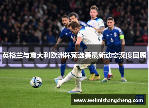 英格兰与意大利欧洲杯预选赛最新动态深度回顾 英格兰与意大利欧洲杯预选赛最新动态深度回顾