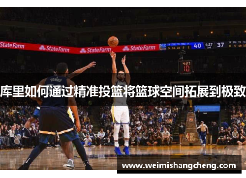 库里如何通过精准投篮将篮球空间拓展到极致