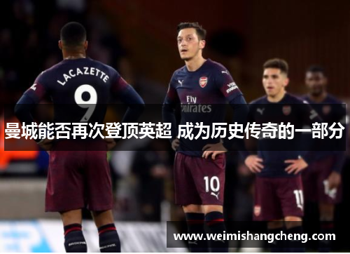 曼城能否再次登顶英超 成为历史传奇的一部分 曼城能否再次登顶英超 成为历史传奇的一部分