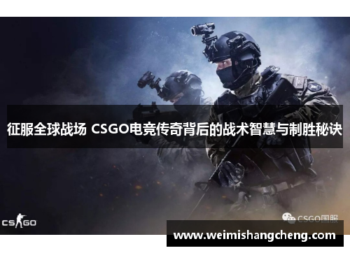 征服全球战场 CSGO电竞传奇背后的战术智慧与制胜秘诀 征服全球战场 CSGO电竞传奇背后的战术智慧与制胜秘诀