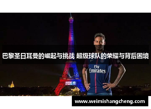 巴黎圣日耳曼的崛起与挑战 超级球队的荣耀与背后困境