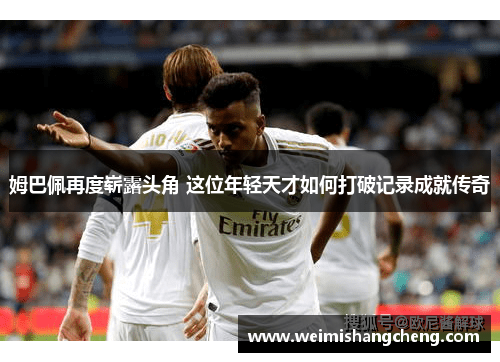 姆巴佩再度崭露头角 这位年轻天才如何打破记录成就传奇 姆巴佩再度崭露头角 这位年轻天才如何打破记录成就传奇