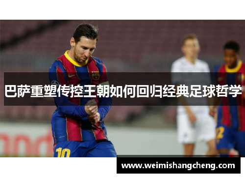 巴萨重塑传控王朝如何回归经典足球哲学 巴萨重塑传控王朝如何回归经典足球哲学