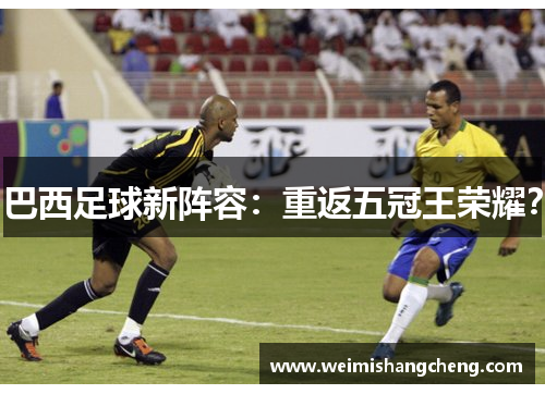 巴西足球新阵容:重返五冠王荣耀? 巴西足球新阵容:重返五冠王荣耀?