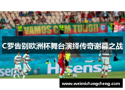 C罗告别欧洲杯舞台演绎传奇谢幕之战 C罗告别欧洲杯舞台演绎传奇谢幕之战