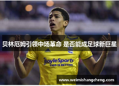 贝林厄姆引领中场革命 是否能成足球新巨星