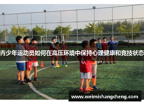 青少年运动员如何在高压环境中保持心理健康和竞技状态
