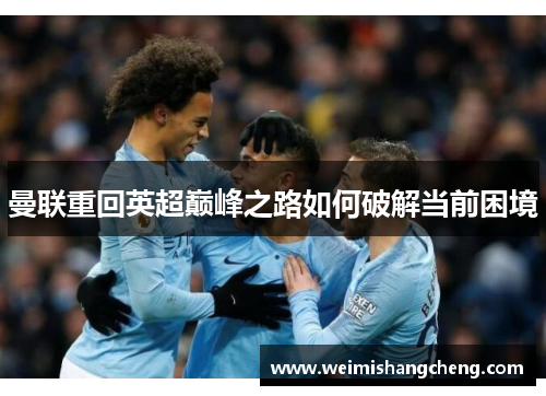 曼联重回英超巅峰之路如何破解当前困境