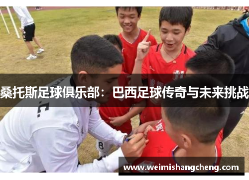 桑托斯足球俱乐部：巴西足球传奇与未来挑战