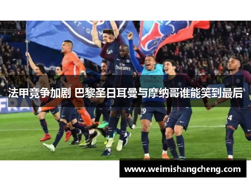 法甲竞争加剧 巴黎圣日耳曼与摩纳哥谁能笑到最后