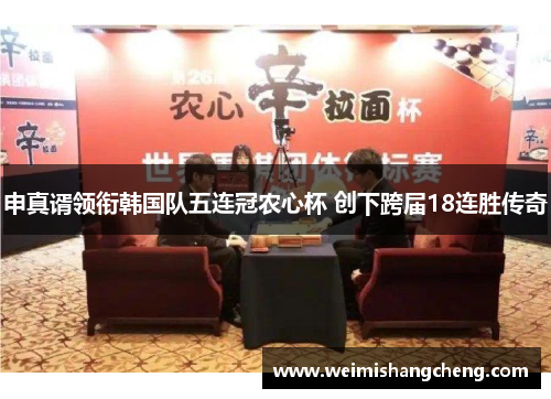 申真谞领衔韩国队五连冠农心杯 创下跨届18连胜传奇