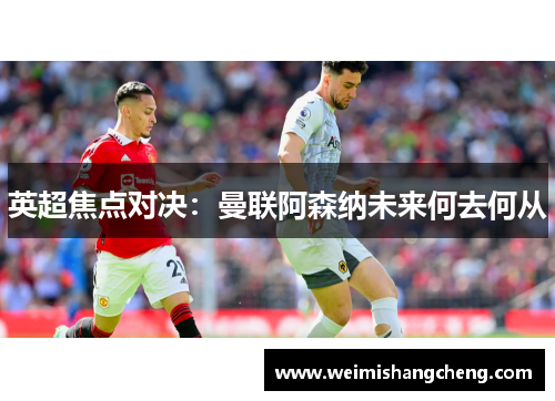 英超焦点对决：曼联阿森纳未来何去何从