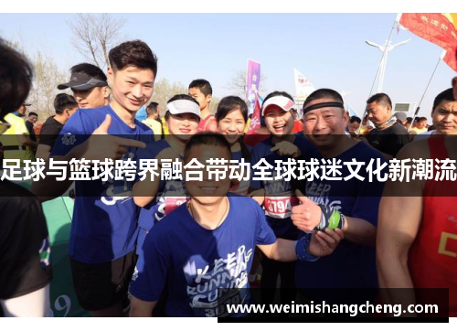 足球与篮球跨界融合带动全球球迷文化新潮流