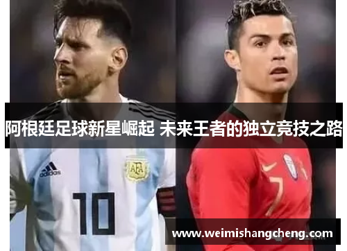阿根廷足球新星崛起 未来王者的独立竞技之路