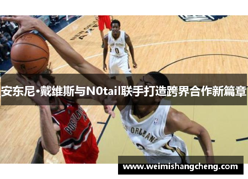 安东尼·戴维斯与N0tail联手打造跨界合作新篇章