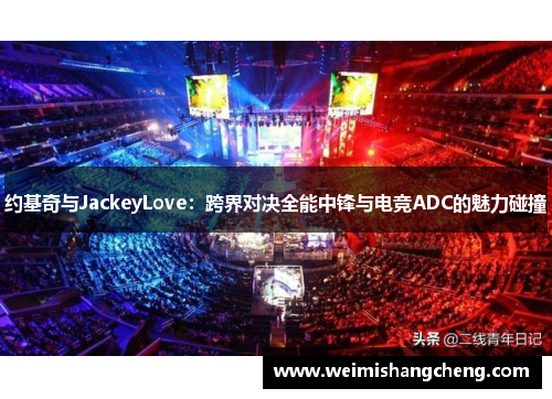 约基奇与JackeyLove：跨界对决全能中锋与电竞ADC的魅力碰撞
