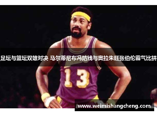 足坛与篮坛双雄对决 马尔蒂尼布冯防线与奥拉朱旺张伯伦霸气比拼