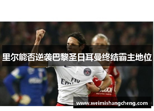 里尔能否逆袭巴黎圣日耳曼终结霸主地位