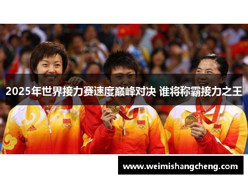 2025年世界接力赛速度巅峰对决 谁将称霸接力之王 2025年世界接力赛速度巅峰对决 谁将称霸接力之王