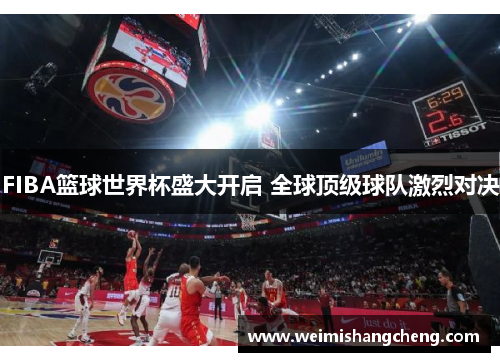 FIBA篮球世界杯盛大开启 全球顶级球队激烈对决