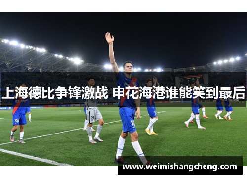 上海德比争锋激战 申花海港谁能笑到最后