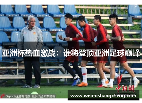亚洲杯热血激战：谁将登顶亚洲足球巅峰
