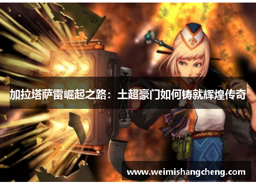 加拉塔萨雷崛起之路：土超豪门如何铸就辉煌传奇