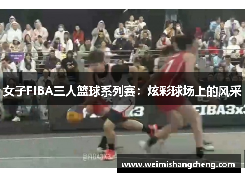 女子FIBA三人篮球系列赛：炫彩球场上的风采