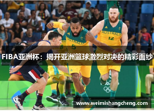 FIBA亚洲杯：揭开亚洲篮球激烈对决的精彩面纱