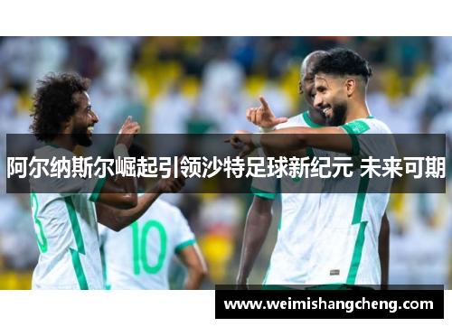 阿尔纳斯尔崛起引领沙特足球新纪元 未来可期 阿尔纳斯尔崛起引领沙特足球新纪元 未来可期