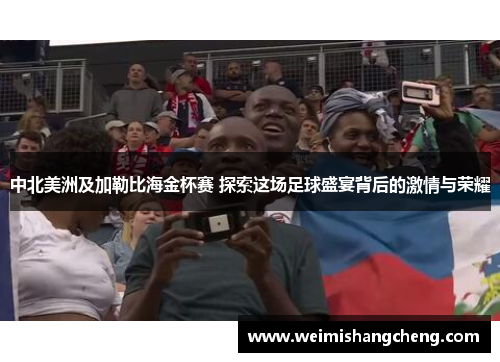 中北美洲及加勒比海金杯赛 探索这场足球盛宴背后的激情与荣耀