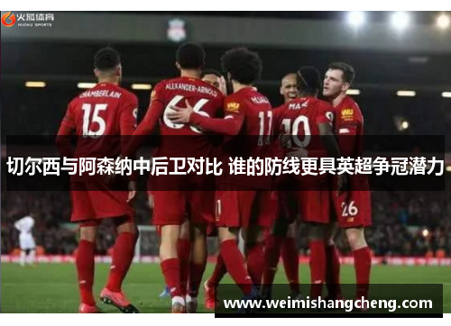 切尔西与阿森纳中后卫对比 谁的防线更具英超争冠潜力