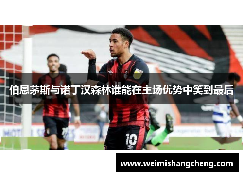 伯恩茅斯与诺丁汉森林谁能在主场优势中笑到最后