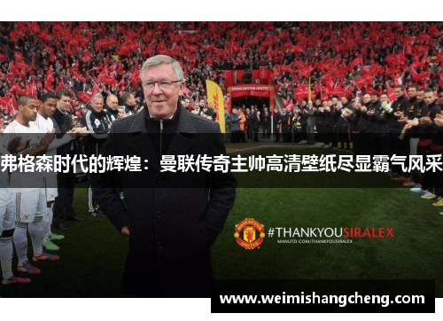 弗格森时代的辉煌：曼联传奇主帅高清壁纸尽显霸气风采