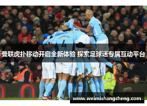 曼联虎扑移动开启全新体验 探索足球迷专属互动平台