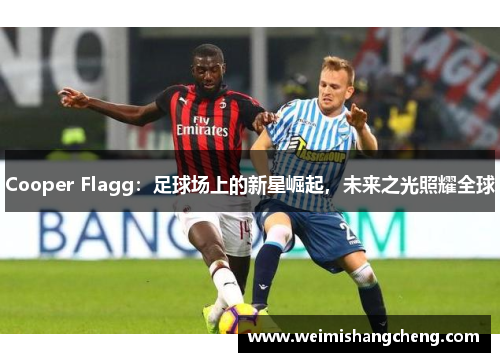 Cooper Flagg：足球场上的新星崛起，未来之光照耀全球