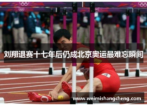 刘翔退赛十七年后仍成北京奥运最难忘瞬间