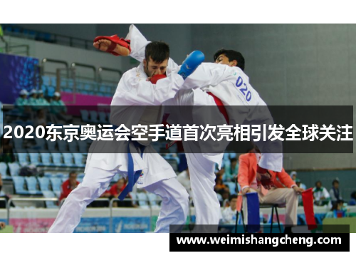 2020东京奥运会空手道首次亮相引发全球关注