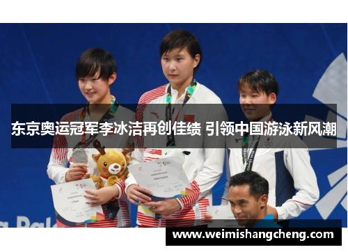 东京奥运冠军李冰洁再创佳绩 引领中国游泳新风潮