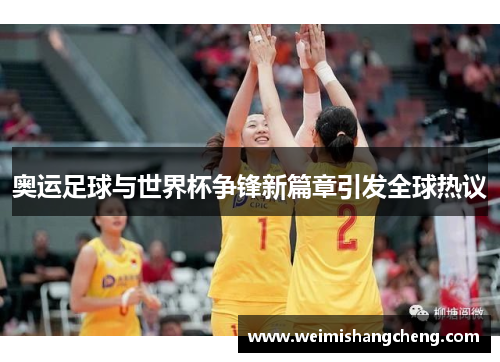 奥运足球与世界杯争锋新篇章引发全球热议