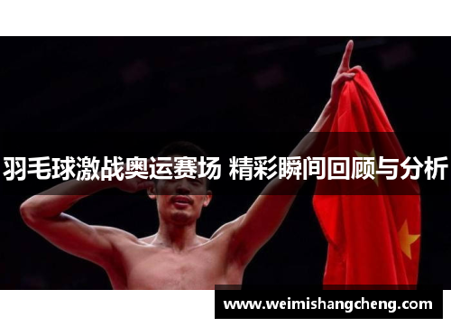 羽毛球激战奥运赛场 精彩瞬间回顾与分析